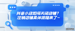 抖音小店如何关闭店铺？注销店铺具体流程来了